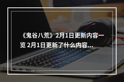 《鬼谷八荒》2月1日更新内容一览 2月1日更新了什么内容？--游戏攻略网