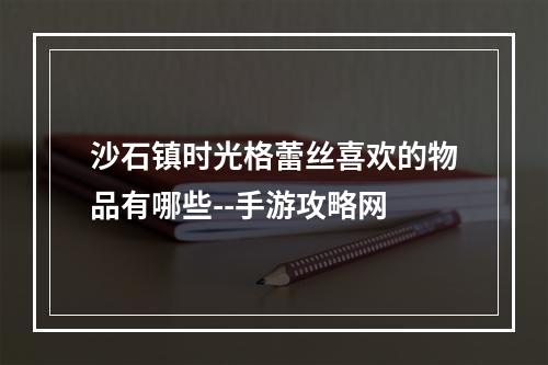 沙石镇时光格蕾丝喜欢的物品有哪些--手游攻略网