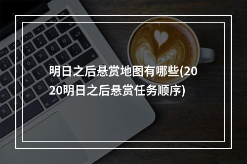 明日之后悬赏地图有哪些(2020明日之后悬赏任务顺序)