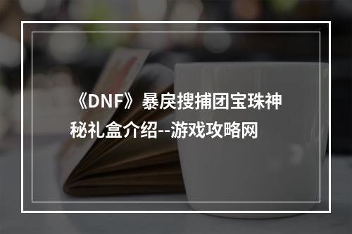 《DNF》暴戾搜捕团宝珠神秘礼盒介绍--游戏攻略网