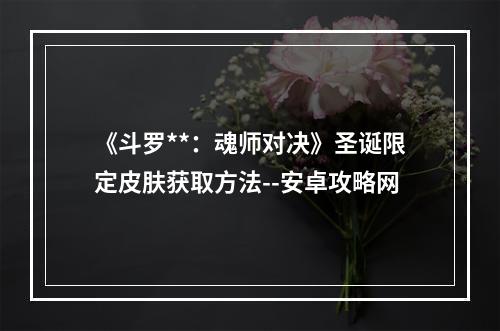 《斗罗**：魂师对决》圣诞限定皮肤获取方法--安卓攻略网