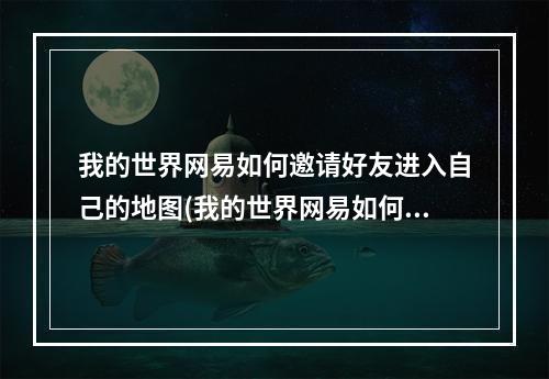 我的世界网易如何邀请好友进入自己的地图(我的世界网易如何邀请好友进入自己的地图模式)