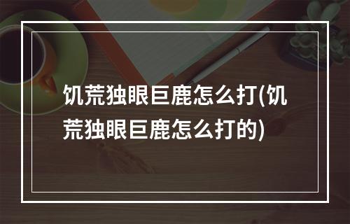 饥荒独眼巨鹿怎么打(饥荒独眼巨鹿怎么打的)