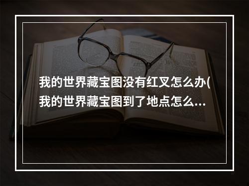 我的世界藏宝图没有红叉怎么办(我的世界藏宝图到了地点怎么什么都没)