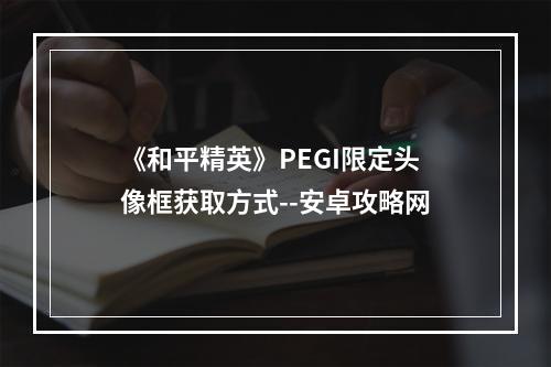 《和平精英》PEGI限定头像框获取方式--安卓攻略网