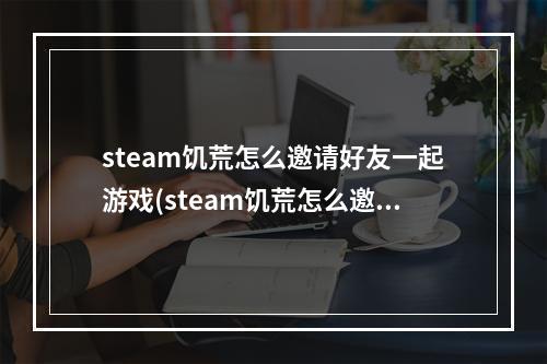 steam饥荒怎么邀请好友一起游戏(steam饥荒怎么邀请好友一起游戏玩)