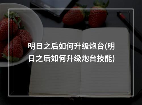 明日之后如何升级炮台(明日之后如何升级炮台技能)