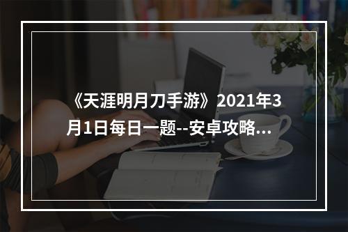 《天涯明月刀手游》2021年3月1日每日一题--安卓攻略网