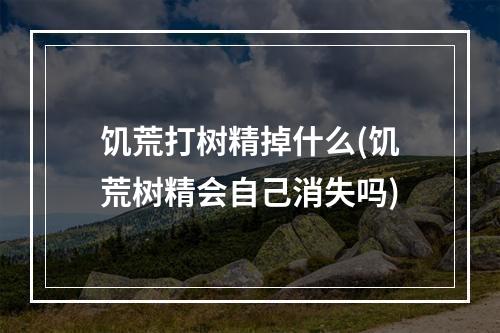 饥荒打树精掉什么(饥荒树精会自己消失吗)