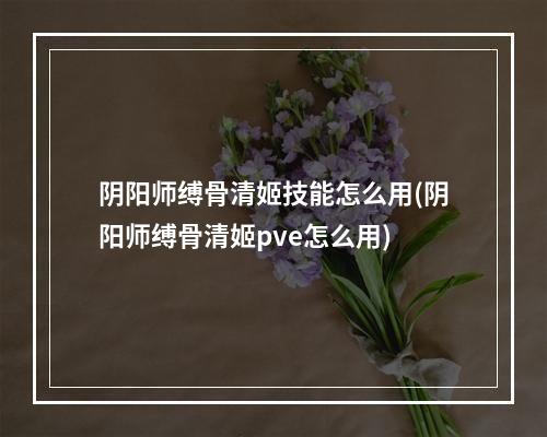 阴阳师缚骨清姬技能怎么用(阴阳师缚骨清姬pve怎么用)