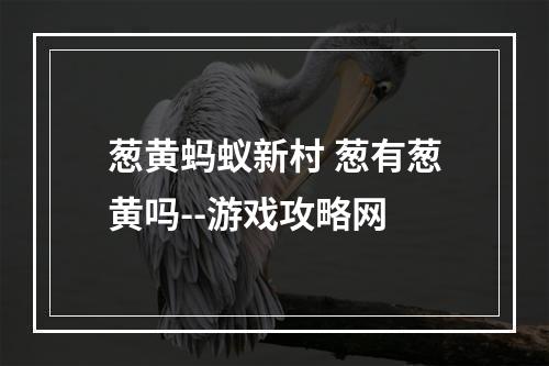 葱黄蚂蚁新村 葱有葱黄吗--游戏攻略网