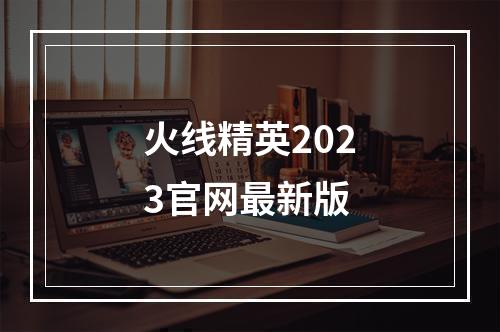 火线精英2023官网最新版