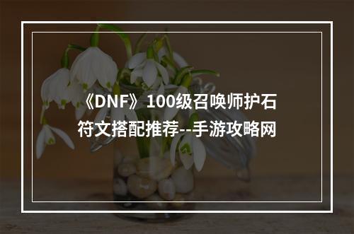 《DNF》100级召唤师护石符文搭配推荐--手游攻略网