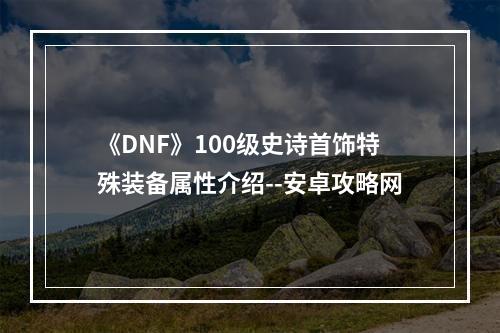 《DNF》100级史诗首饰特殊装备属性介绍--安卓攻略网