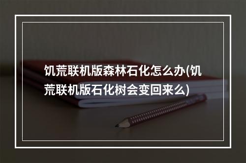 饥荒联机版森林石化怎么办(饥荒联机版石化树会变回来么)