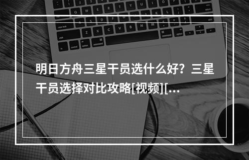 明日方舟三星干员选什么好？三星干员选择对比攻略[视频][多图]--安卓攻略网