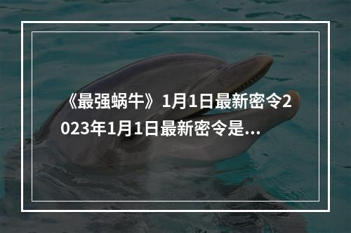 《最强蜗牛》1月1日最新密令2023年1月1日最新密令是什么