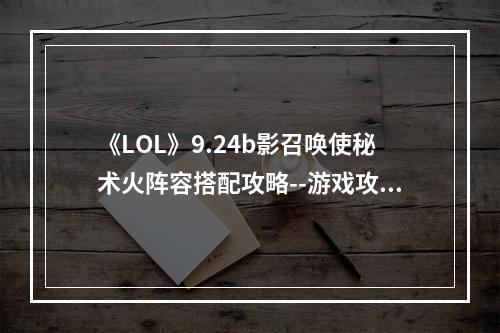 《LOL》9.24b影召唤使秘术火阵容搭配攻略--游戏攻略网