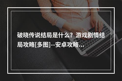 破晓传说结局是什么？游戏剧情结局攻略[多图]--安卓攻略网