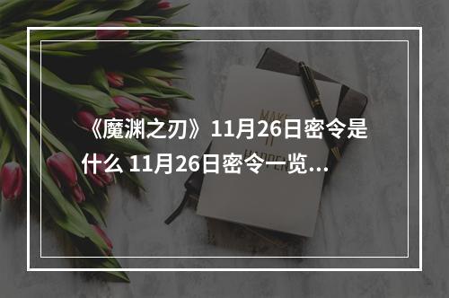 《魔渊之刃》11月26日密令是什么 11月26日密令一览--手游攻略网