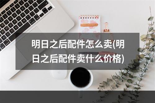 明日之后配件怎么卖(明日之后配件卖什么价格)