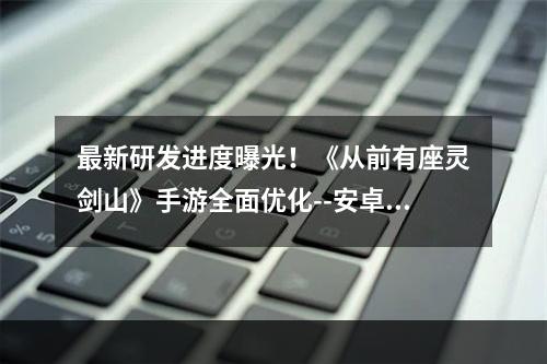 最新研发进度曝光！《从前有座灵剑山》手游全面优化--安卓攻略网