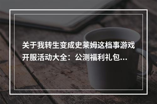 关于我转生变成史莱姆这档事游戏开服活动大全：公测福利礼包汇总[多图]--手游攻略网