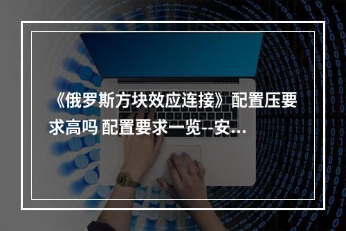 《俄罗斯方块效应连接》配置压要求高吗 配置要求一览--安卓攻略网