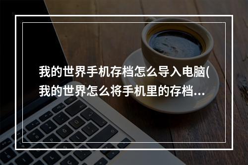 我的世界手机存档怎么导入电脑(我的世界怎么将手机里的存档导入到电脑里)