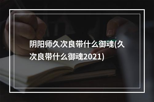 阴阳师久次良带什么御魂(久次良带什么御魂2021)