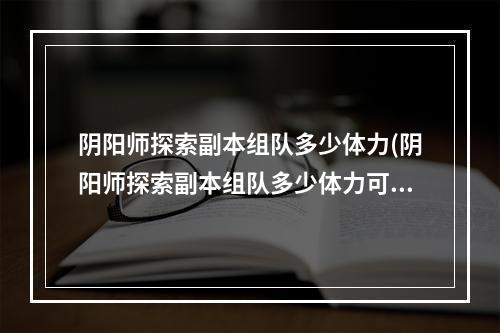 阴阳师探索副本组队多少体力(阴阳师探索副本组队多少体力可以打)