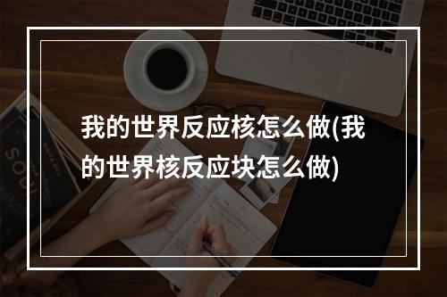 我的世界反应核怎么做(我的世界核反应块怎么做)