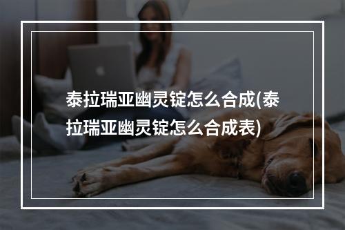 泰拉瑞亚幽灵锭怎么合成(泰拉瑞亚幽灵锭怎么合成表)