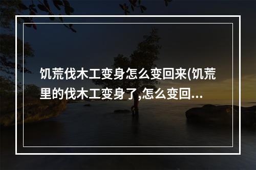 饥荒伐木工变身怎么变回来(饥荒里的伐木工变身了,怎么变回来?)