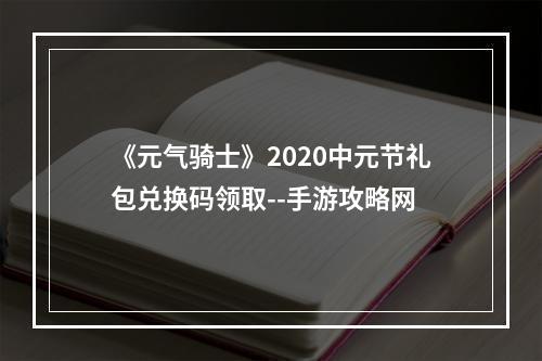 《元气骑士》2020中元节礼包兑换码领取--手游攻略网