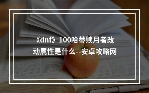 《dnf》100哈蒂赎月者改动属性是什么--安卓攻略网