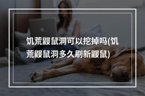 饥荒鼹鼠洞可以挖掉吗(饥荒鼹鼠洞多久刷新鼹鼠)