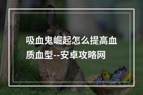 吸血鬼崛起怎么提高血质血型--安卓攻略网