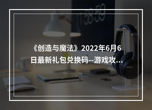 《创造与魔法》2022年6月6日最新礼包兑换码--游戏攻略网