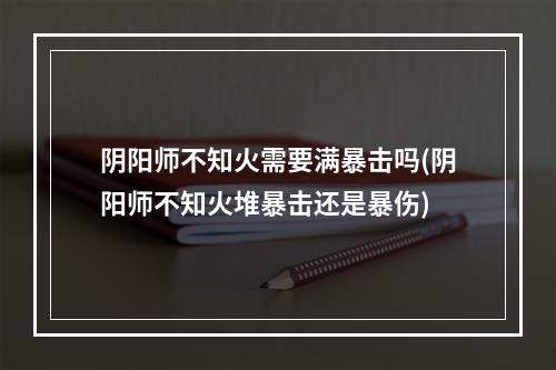 阴阳师不知火需要满暴击吗(阴阳师不知火堆暴击还是暴伤)