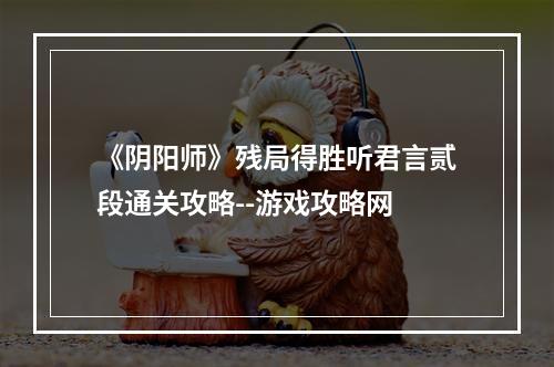 《阴阳师》残局得胜听君言贰段通关攻略--游戏攻略网