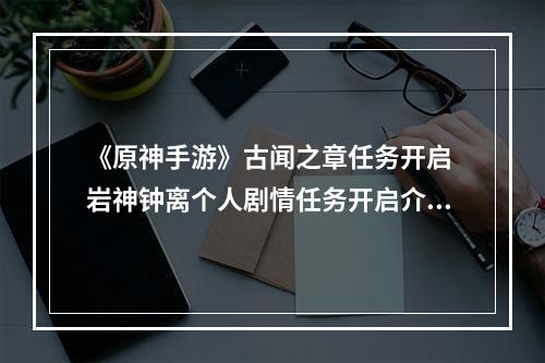 《原神手游》古闻之章任务开启 岩神钟离个人剧情任务开启介绍--手游攻略网