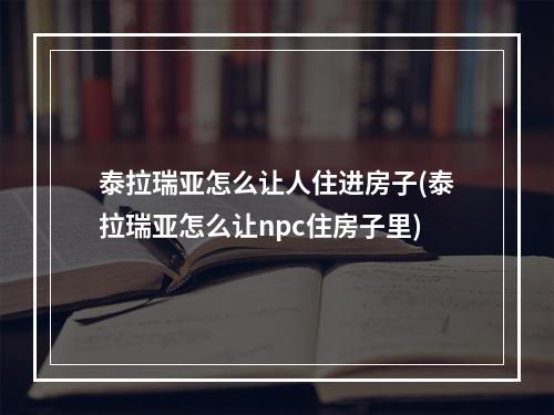 泰拉瑞亚怎么让人住进房子(泰拉瑞亚怎么让npc住房子里)