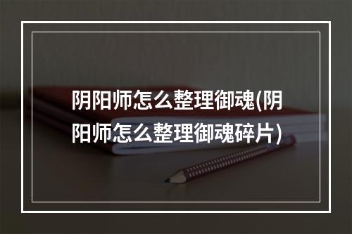 阴阳师怎么整理御魂(阴阳师怎么整理御魂碎片)