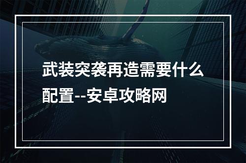 武装突袭再造需要什么配置--安卓攻略网