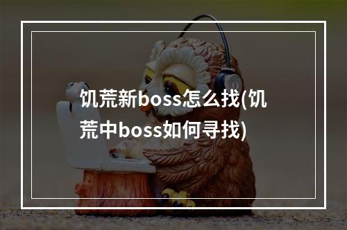 饥荒新boss怎么找(饥荒中boss如何寻找)