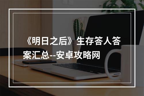 《明日之后》生存答人答案汇总--安卓攻略网