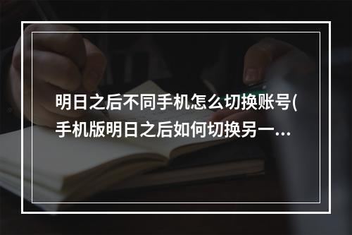 明日之后不同手机怎么切换账号(手机版明日之后如何切换另一个手机上的号)