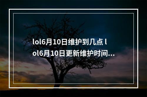 lol6月10日维护到几点 lol6月10日更新维护时间--手游攻略网