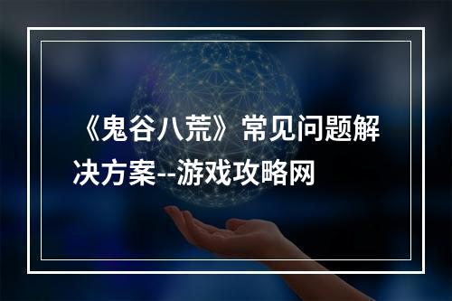 《鬼谷八荒》常见问题解决方案--游戏攻略网